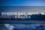 茶杯狐网页版 靠谱不｜随手存档，茶杯狐网站关闭