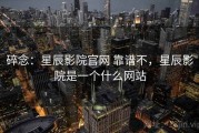 碎念：星辰影院官网 靠谱不，星辰影院是一个什么网站