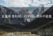 反复用 黑料网，行不行，黑料不能看了吗