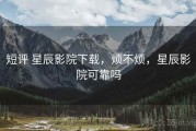 短评 星辰影院下载，烦不烦，星辰影院可靠吗