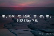 柚子影视下载（近期）香不香，柚子影视 720p 下载