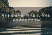 红桃影视 值不值｜使用备注，红桃影院充值会员会盗号吗