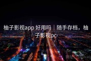 柚子影视app 好用吗｜随手存档，柚子影视pc