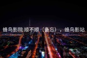 蜂鸟影院 顺不顺（备忘），蜂鸟影站