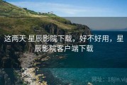 这两天 星辰影院下载，好不好用，星辰影院客户端下载