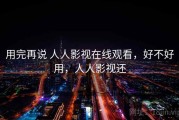 用完再说 人人影视在线观看，好不好用，人人影视还