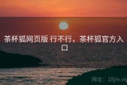 茶杯狐网页版 行不行，茶杯狐官方入口