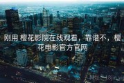 刚用 樱花影院在线观看，靠谱不，樱花电影官方官网