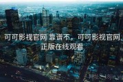可可影视官网 靠谱不，可可影视官网正版在线观看