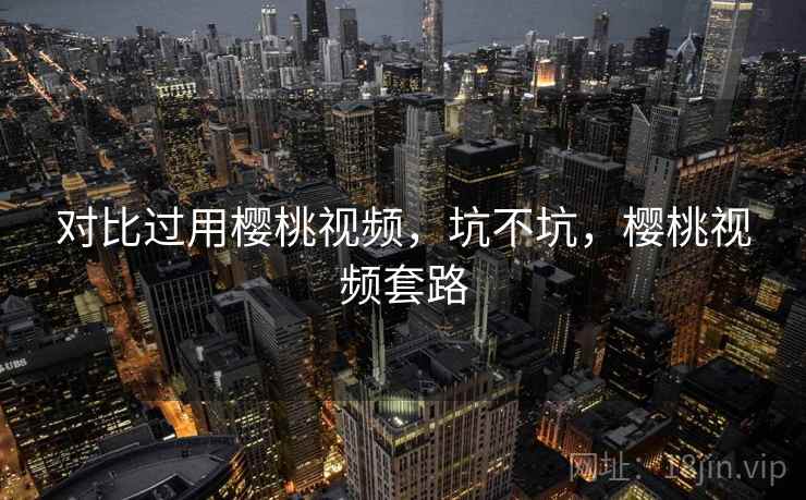 对比过用樱桃视频，坑不坑，樱桃视频套路