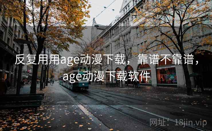 反复用用age动漫下载，靠谱不靠谱，age动漫下载软件