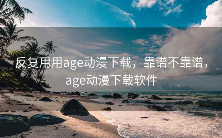 反复用用age动漫下载，靠谱不靠谱，age动漫下载软件