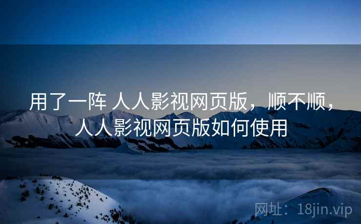 用了一阵 人人影视网页版，顺不顺，人人影视网页版如何使用