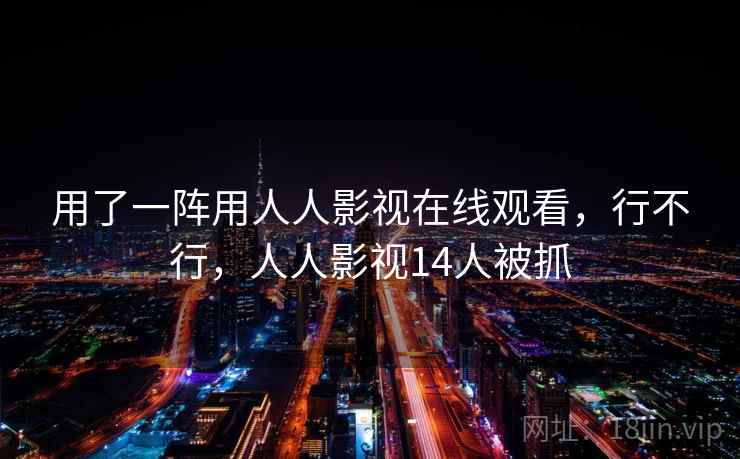 用了一阵用人人影视在线观看，行不行，人人影视14人被抓