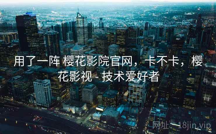 用了一阵 樱花影院官网，卡不卡，樱花影视 - 技术爱好者