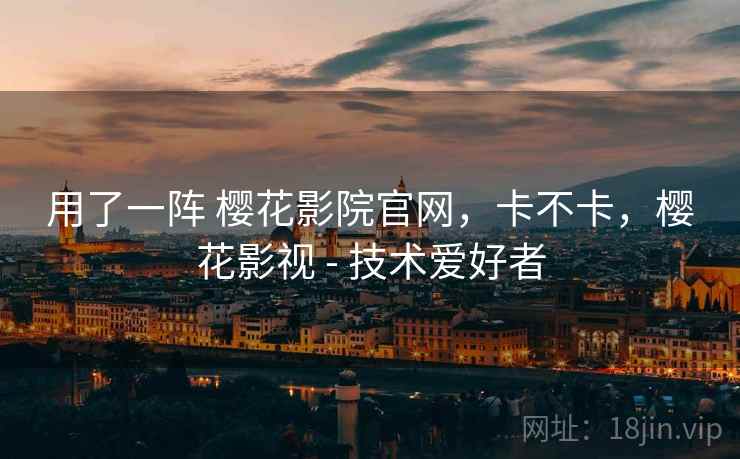 用了一阵 樱花影院官网，卡不卡，樱花影视 - 技术爱好者