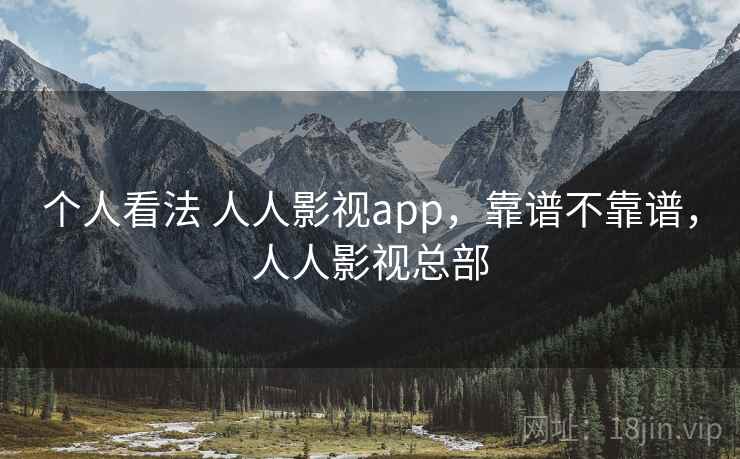 个人看法 人人影视app，靠谱不靠谱，人人影视总部