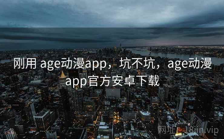 刚用 age动漫app，坑不坑，age动漫app官方安卓下载