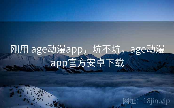刚用 age动漫app，坑不坑，age动漫app官方安卓下载
