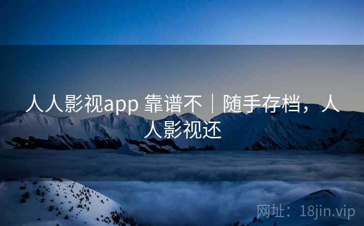 人人影视app 靠谱不｜随手存档，人人影视还