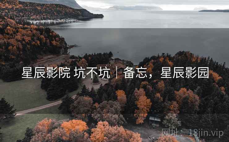 星辰影院 坑不坑｜备忘，星辰影园