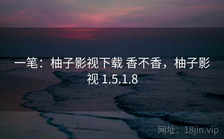 一笔：柚子影视下载 香不香，柚子影视 1.5.1.8