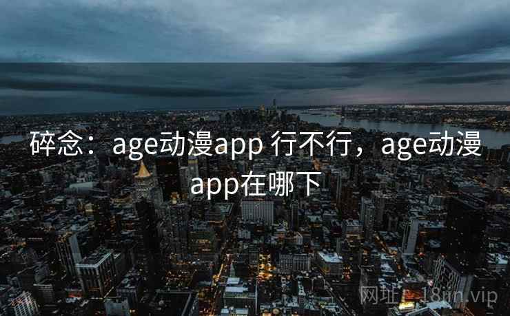 碎念：age动漫app 行不行，age动漫app在哪下