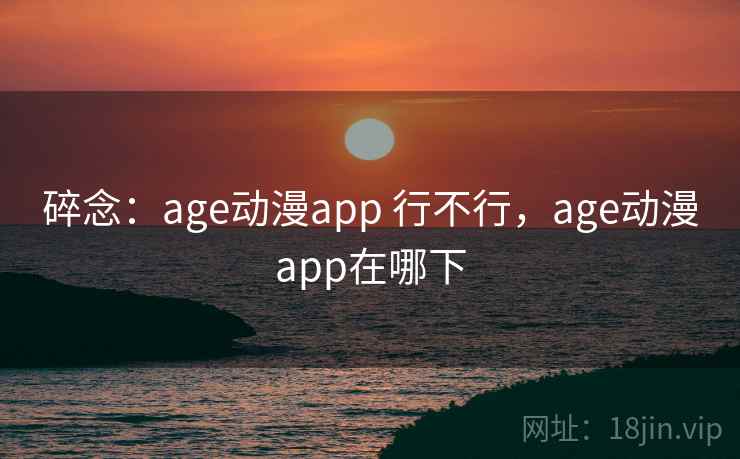 碎念：age动漫app 行不行，age动漫app在哪下