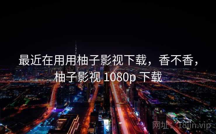 最近在用用柚子影视下载，香不香，柚子影视 1080p 下载