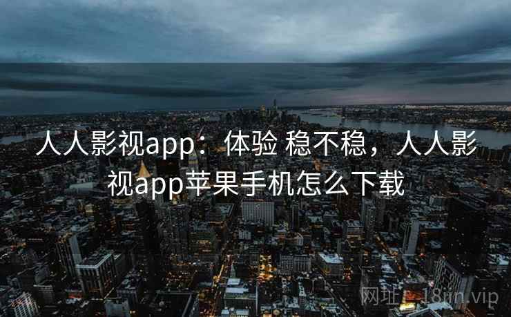 人人影视app:体验 稳不稳,人人影视app苹果手机怎么下载 人人影视app:体验 稳不稳,人人影视app苹果手机怎么下载