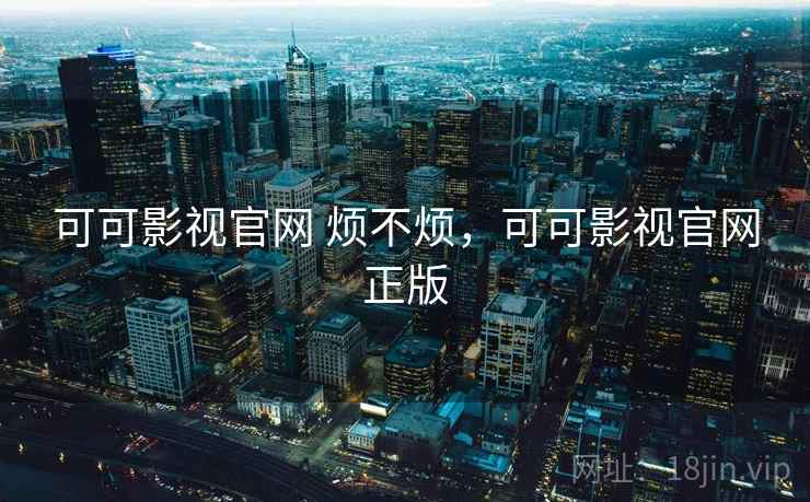 可可影视官网 烦不烦,可可影视官网正版 可可影视官网 烦不烦,可可影视官网正版