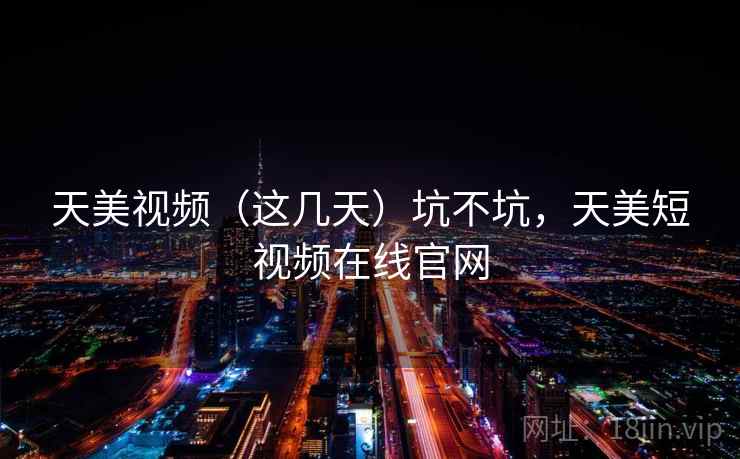 天美视频（这几天）坑不坑，天美短视频在线官网