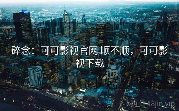 碎念：可可影视官网 顺不顺，可可影视下载