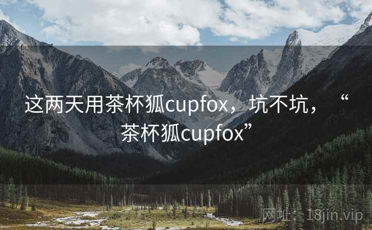 这两天用茶杯狐cupfox，坑不坑，“茶杯狐cupfox”