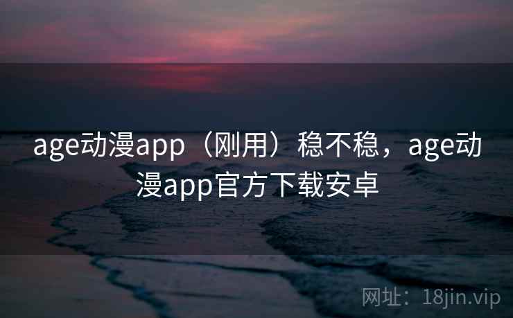 age动漫app（刚用）稳不稳，age动漫app官方下载安卓