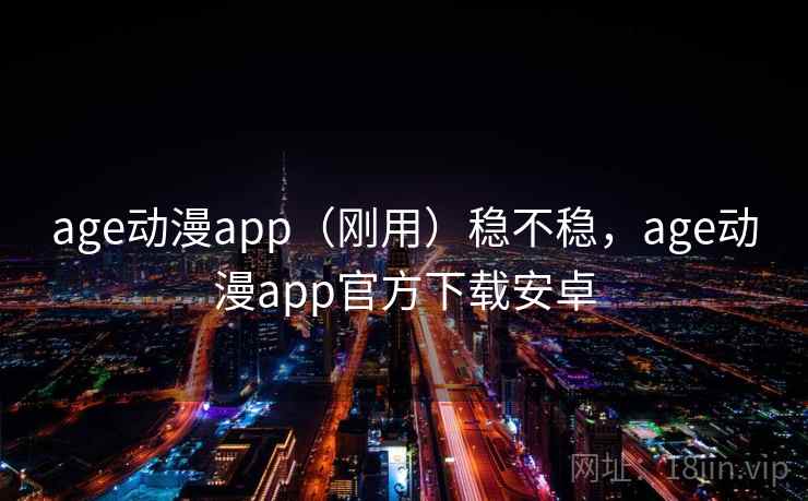age动漫app（刚用）稳不稳，age动漫app官方下载安卓
