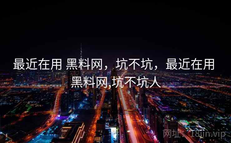 最近在用 黑料网,坑不坑,最近在用 黑料网,坑不坑人 最近在用 黑料网,坑不坑,最近在用 黑料网,坑不坑人