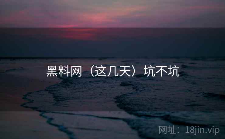 黑料网（这几天）坑不坑
