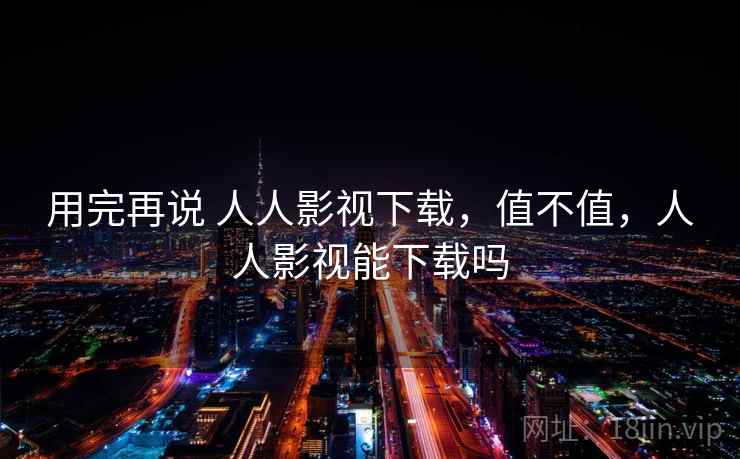 用完再说 人人影视下载,值不值,人人影视能下载吗 用完再说 人人影视下载,值不值,人人影视能下载吗