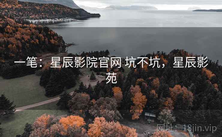 一笔:星辰影院官网 坑不坑,星辰影苑 一笔:星辰影院官网 坑不坑,星辰影苑