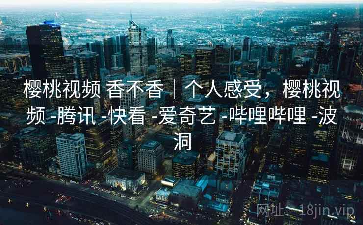 樱桃视频 香不香|个人感受,樱桃视频 -腾讯 -快看 -爱奇艺 -哔哩哔哩 -波洞 樱桃视频 香不香|个人感受,樱桃视频 -腾讯 -快看 -爱奇艺 -哔哩哔哩 -波洞