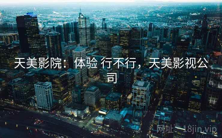 天美影院:体验 行不行,天美影视公司 天美影院:体验 行不行,天美影视公司