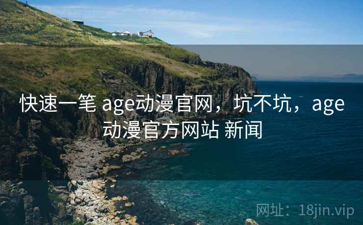 快速一笔 age动漫官网,坑不坑,age动漫官方网站 新闻 快速一笔 age动漫官网,坑不坑,age动漫官方网站 新闻