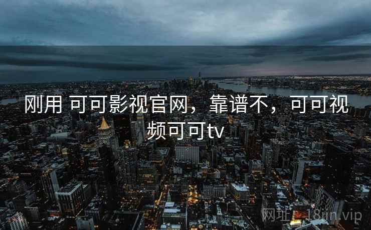 刚用 可可影视官网，靠谱不，可可视频可可tv
