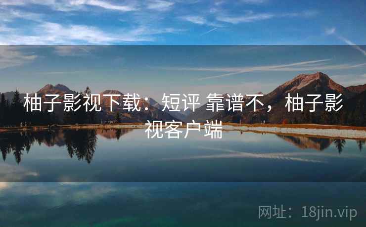 柚子影视下载:短评 靠谱不,柚子影视客户端 柚子影视下载:短评 靠谱不,柚子影视客户端