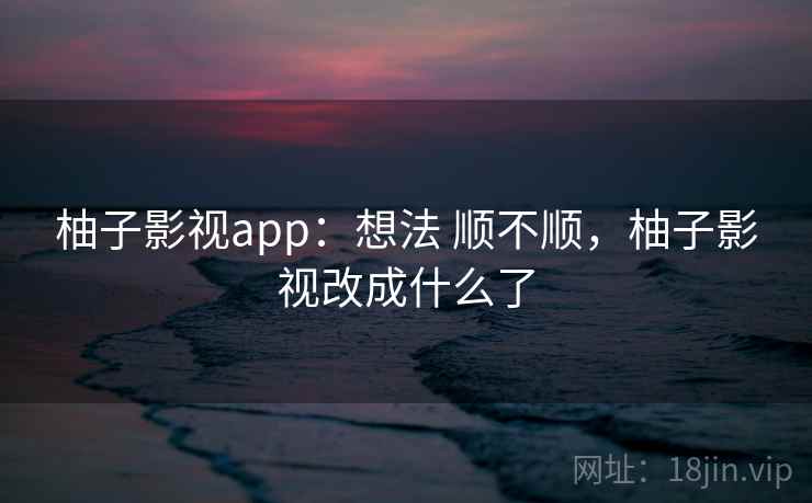 柚子影视app：想法 顺不顺，柚子影视改成什么了
