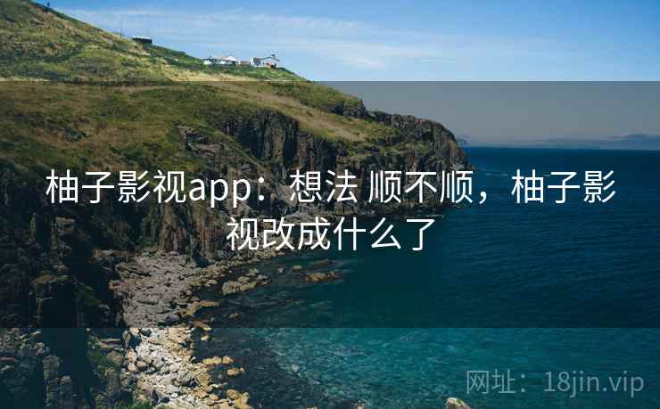 柚子影视app：想法 顺不顺，柚子影视改成什么了