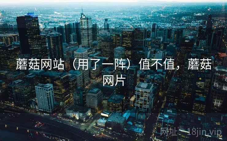 蘑菇网站（用了一阵）值不值，蘑菇网片