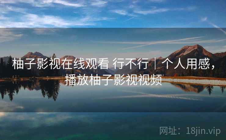 柚子影视在线观看 行不行|个人用感,播放柚子影视视频 柚子影视在线观看 行不行|个人用感,播放柚子影视视频