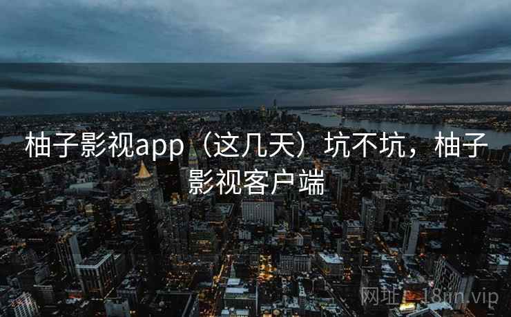柚子影视app(这几天)坑不坑,柚子影视客户端 柚子影视app(这几天)坑不坑,柚子影视客户端